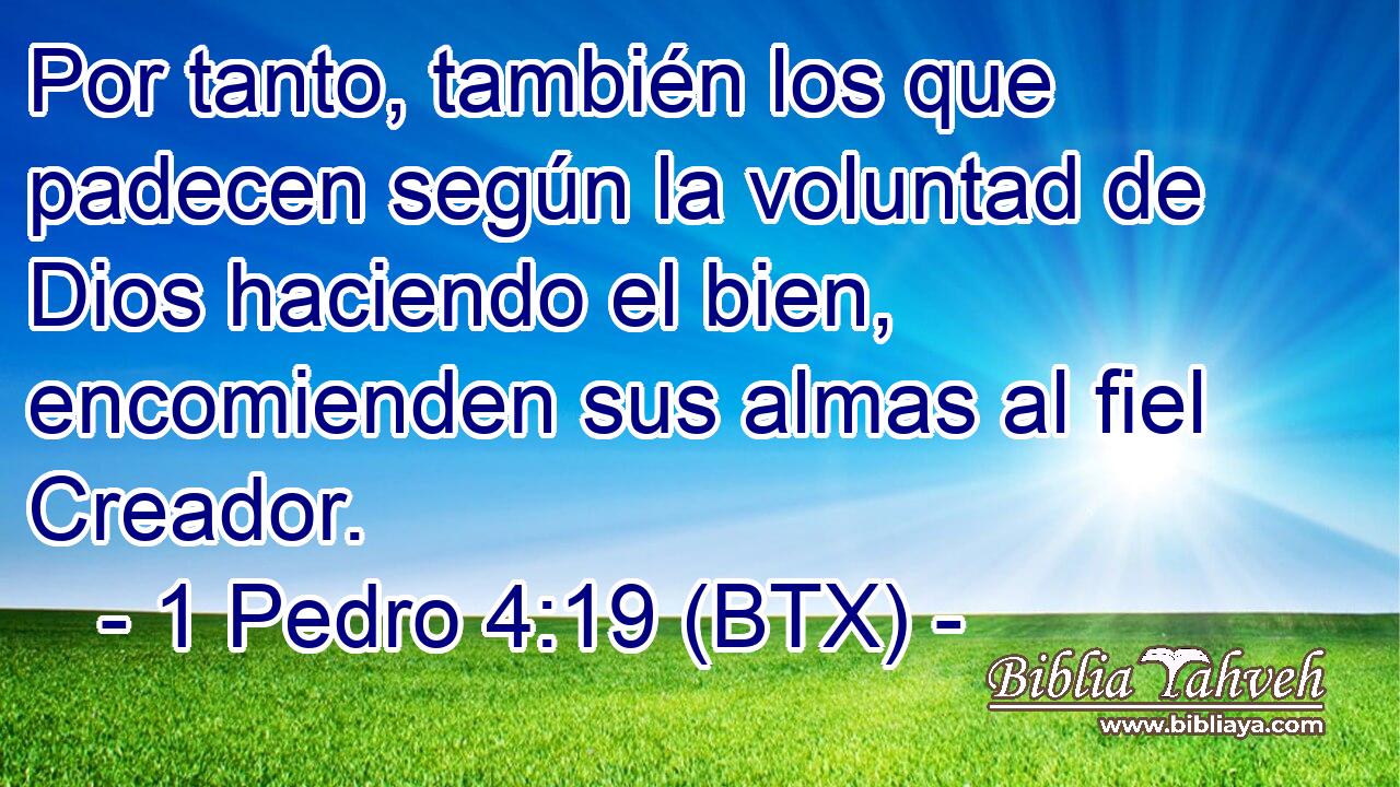 Por tanto, también los que padecen según la voluntad de Dios haciendo el bien, encomienden sus almas al fiel Creador.