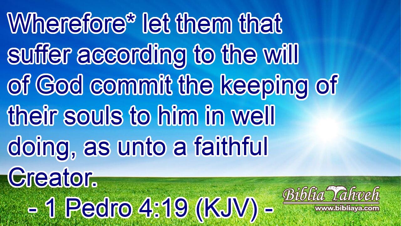 Wherefore* let them that suffer according to the will of God commit the keeping of their souls to him in well doing, as unto a faithful Creator.