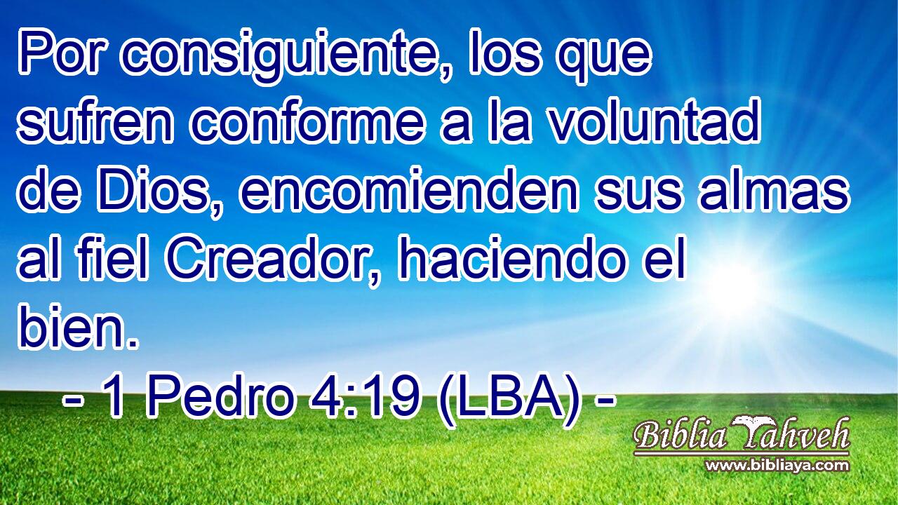 Por consiguiente, los que sufren conforme a la voluntad de Dios, encomienden sus almas al fiel Creador, haciendo el bien.