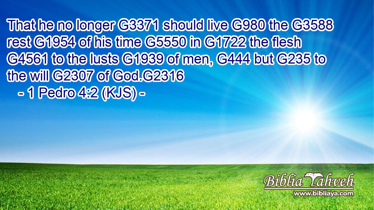 That he no longer G3371 should live G980 the G3588 rest G1954 of his time G5550 in G1722 the flesh G4561 to the lusts G1939 of men, G444 but G235 to the will G2307 of God.G2316
