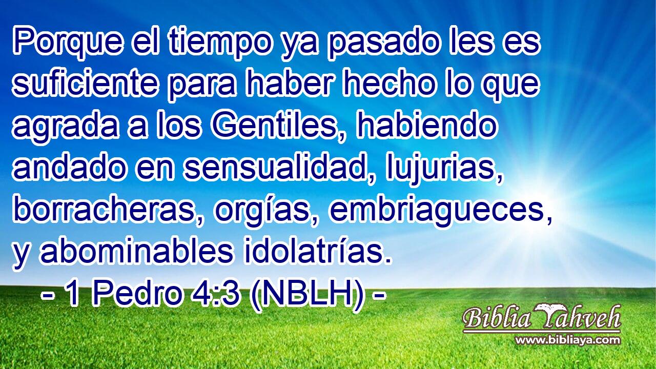  Porque el tiempo ya pasado les es suficiente para haber hecho lo que agrada a los Gentiles, habiendo andado en sensualidad, lujurias, borracheras, orgías, embriagueces, y abominables idolatrías. 