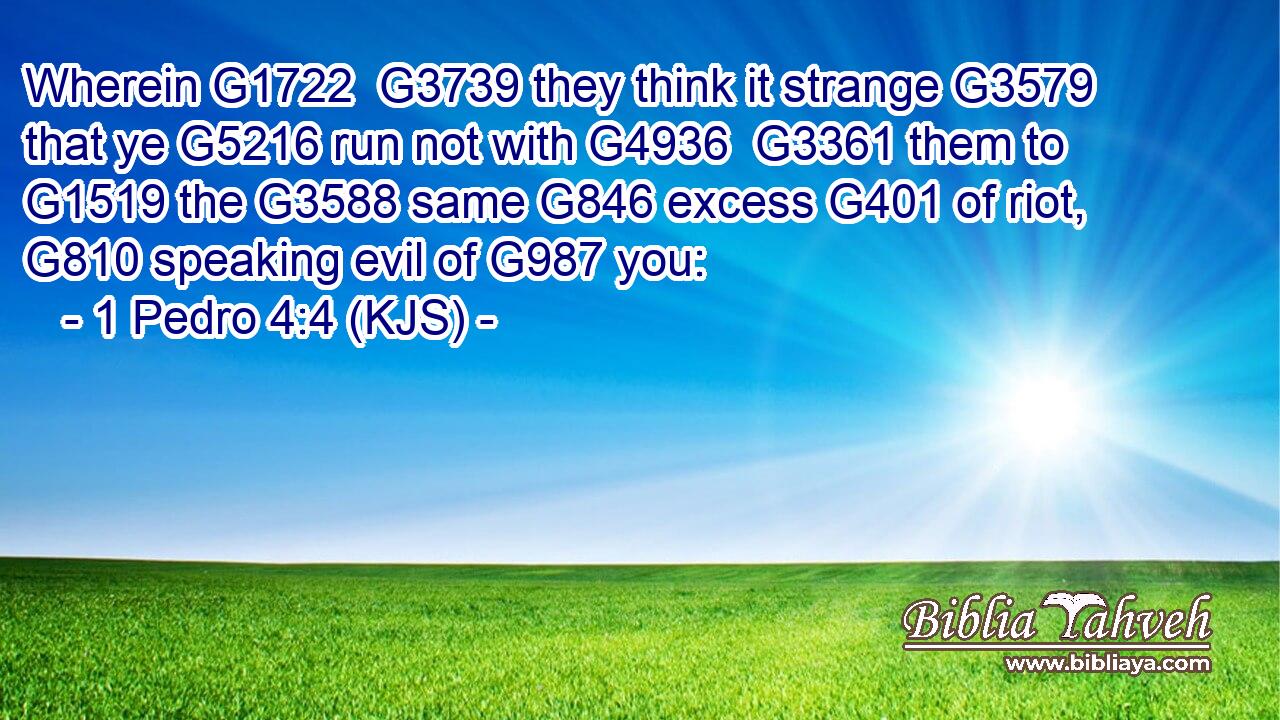 Wherein G1722  G3739 they think it strange G3579 that ye G5216 run not with G4936  G3361 them to G1519 the G3588 same G846 excess G401 of riot, G810 speaking evil of G987 you: