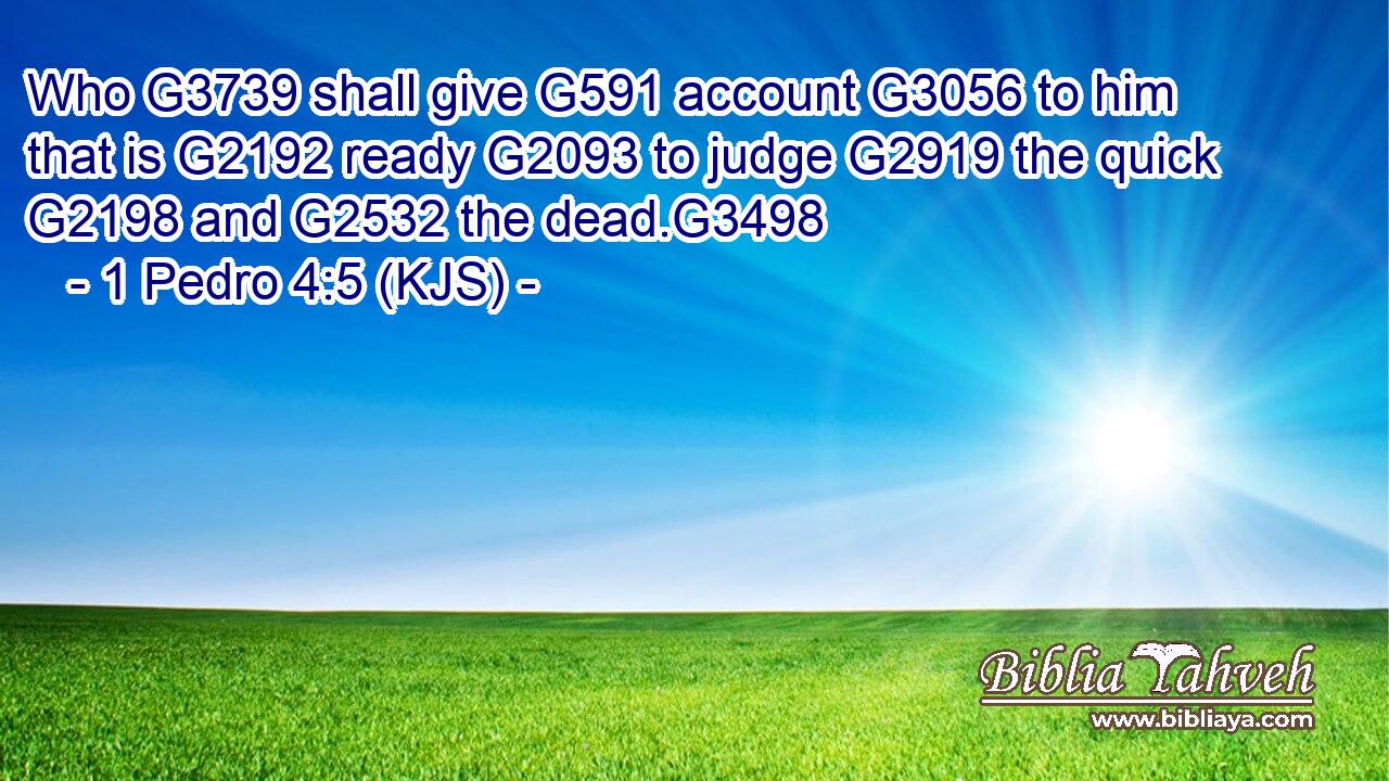 Who G3739 shall give G591 account G3056 to him that is G2192 ready G2093 to judge G2919 the quick G2198 and G2532 the dead.G3498