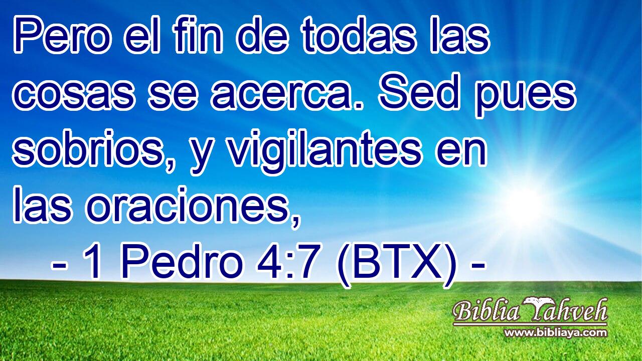 Pero el fin de todas las cosas se acerca. Sed pues sobrios, y vigilantes en las oraciones,
