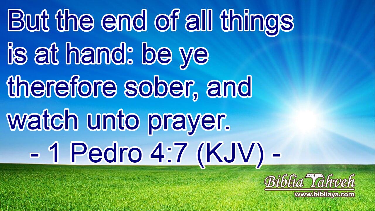 But the end of all things is at hand: be ye therefore sober, and watch unto prayer.