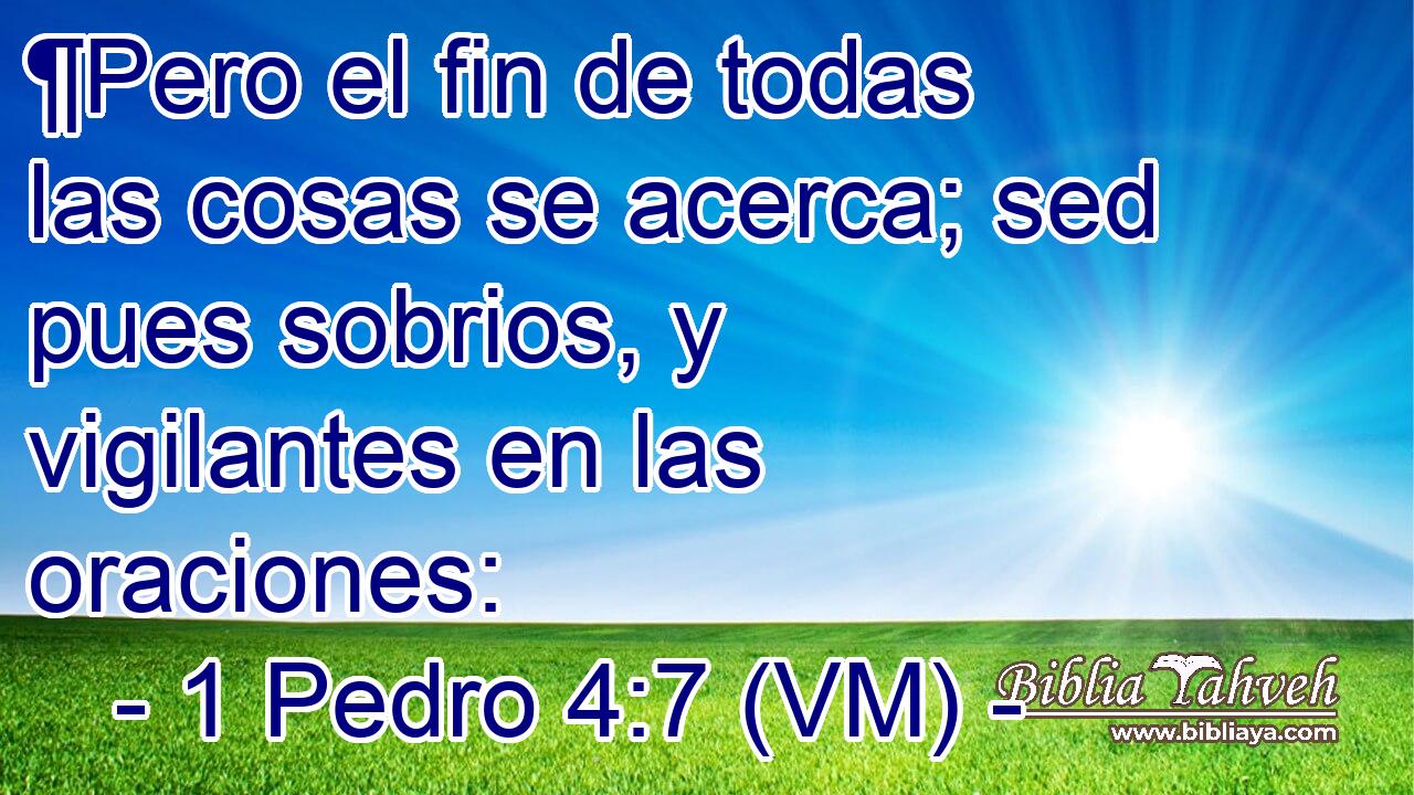  ¶Pero el fin de todas las cosas se acerca; sed pues sobrios, y vigilantes en las oraciones: 