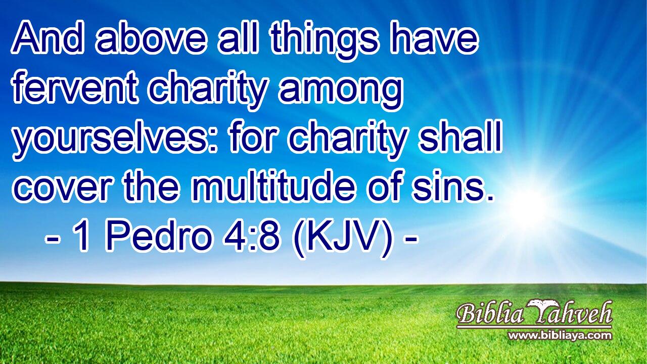 And above all things have fervent charity among yourselves: for charity shall cover the multitude of sins.