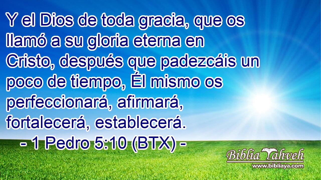 Y el Dios de toda gracia, que os llamó a su gloria eterna en Cristo, después que padezcáis un poco de tiempo, Él mismo os perfeccionará, afirmará, fortalecerá, establecerá.