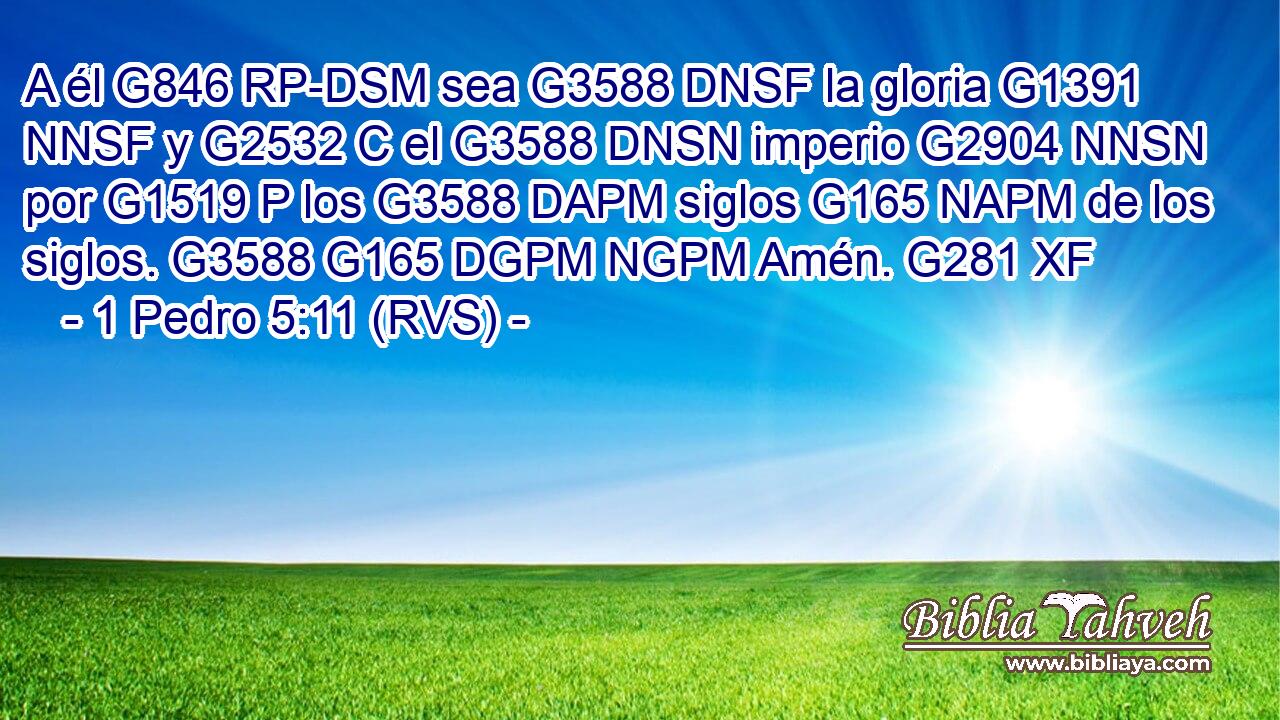 A él G846 RP-DSM sea G3588 DNSF la gloria G1391 NNSF y G2532 C el G3588 DNSN imperio G2904 NNSN por G1519 P los G3588 DAPM siglos G165 NAPM de los siglos. G3588 G165 DGPM NGPM Amén. G281 XF 