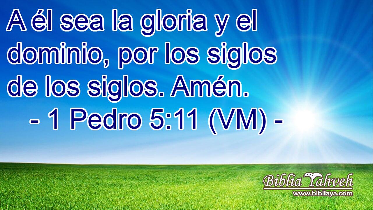  A él sea la gloria y el dominio, por los siglos de los siglos. Amén. 