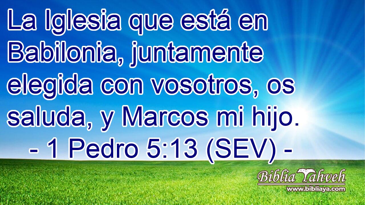 La Iglesia que está en Babilonia, juntamente elegida con vosotros, os saluda, y Marcos mi hijo.