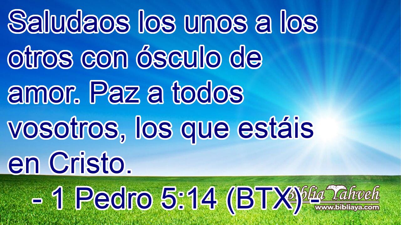 Saludaos los unos a los otros con ósculo de amor. Paz a todos vosotros, los que estáis en Cristo.