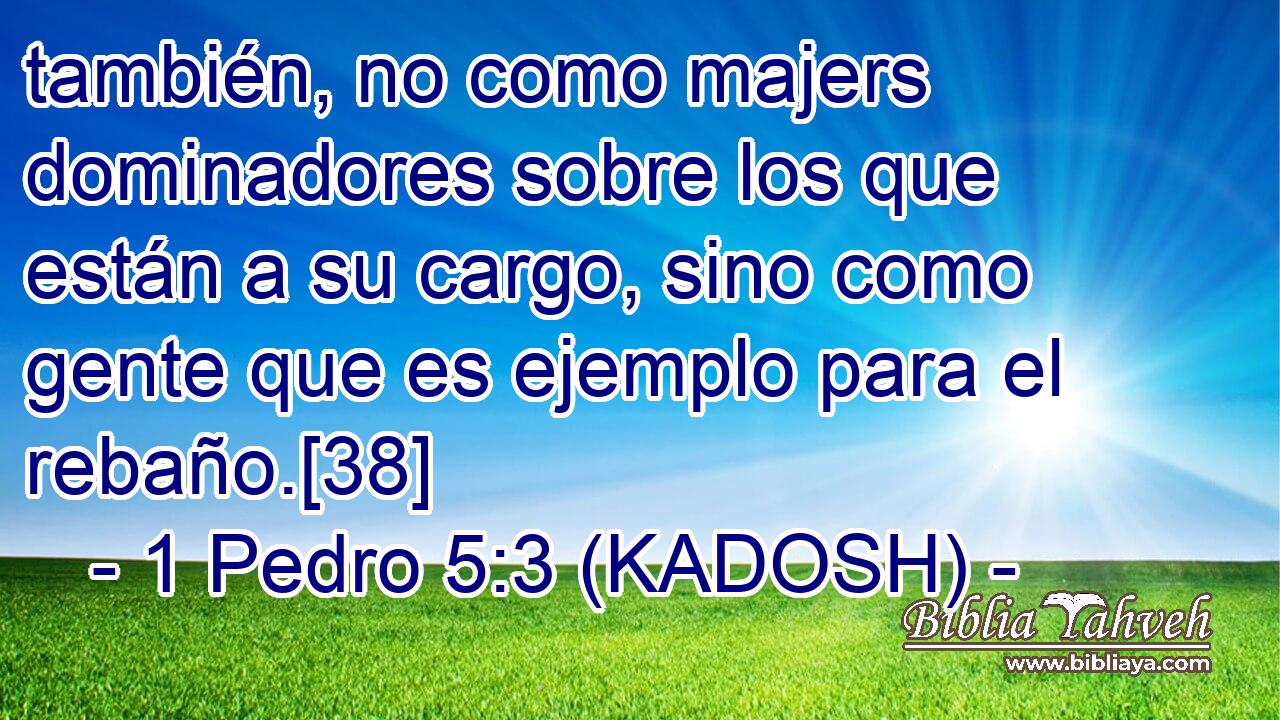  también, no como majers dominadores sobre los que están a su cargo, sino como gente que es ejemplo para el rebaño.[38] 