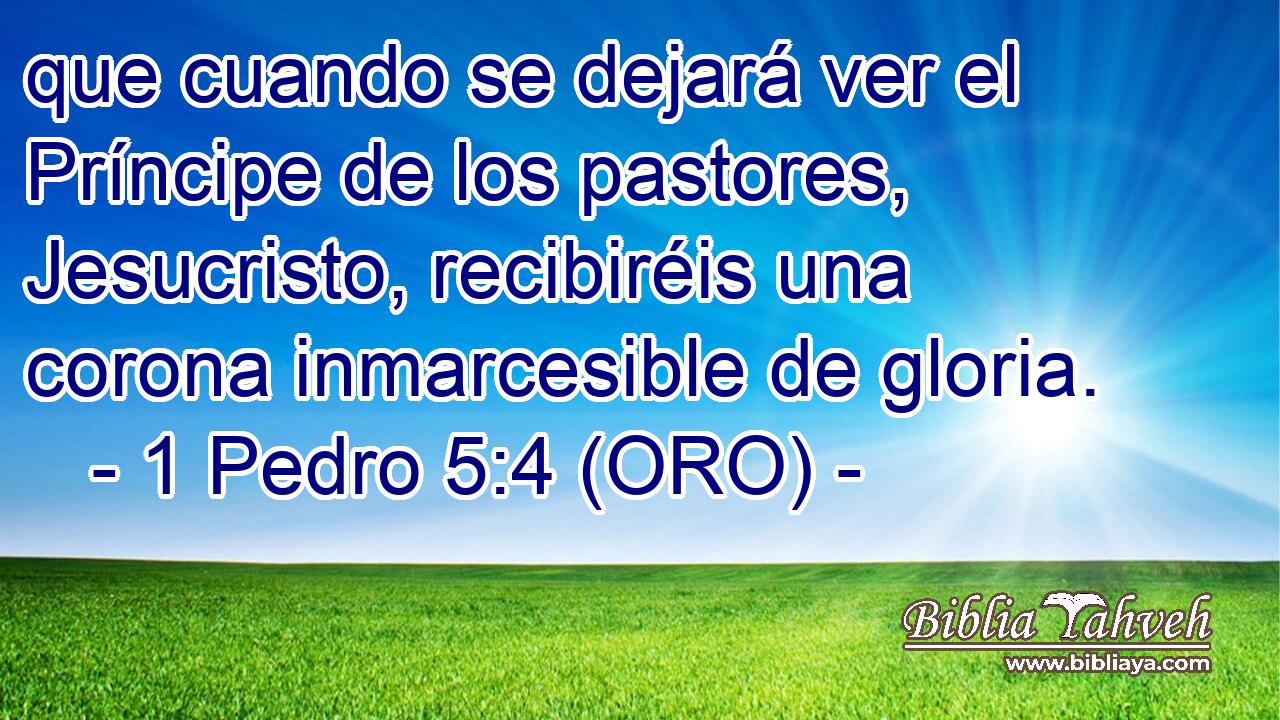  que cuando se dejará ver el Príncipe de los pastores, Jesucristo, recibiréis una corona inmarcesible de gloria. 