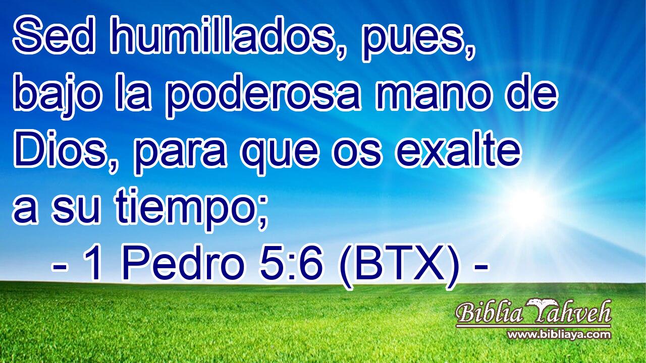 Sed humillados, pues, bajo la poderosa mano de Dios, para que os exalte a su tiempo;