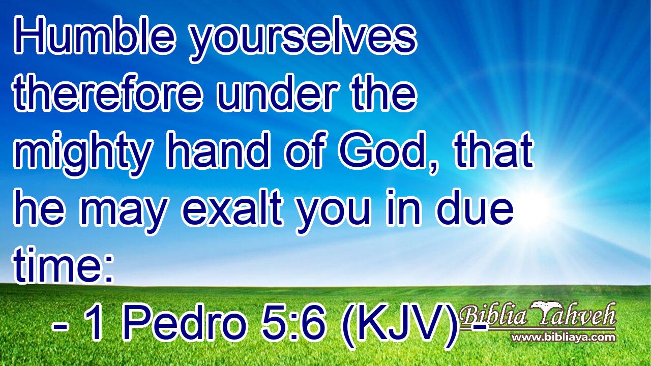 Humble yourselves therefore under the mighty hand of God, that he may exalt you in due time: