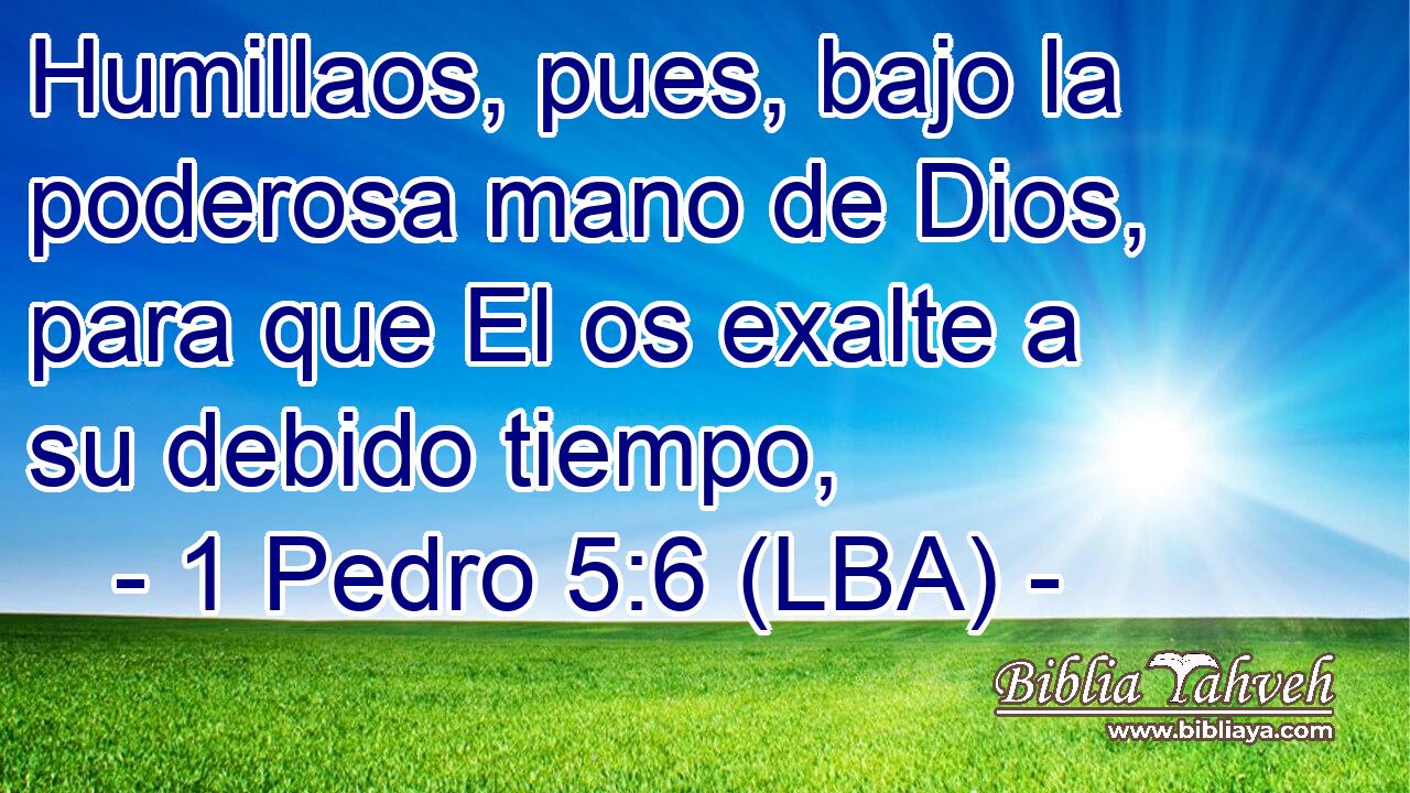 Humillaos, pues, bajo la poderosa mano de Dios, para que El os exalte a su debido tiempo,