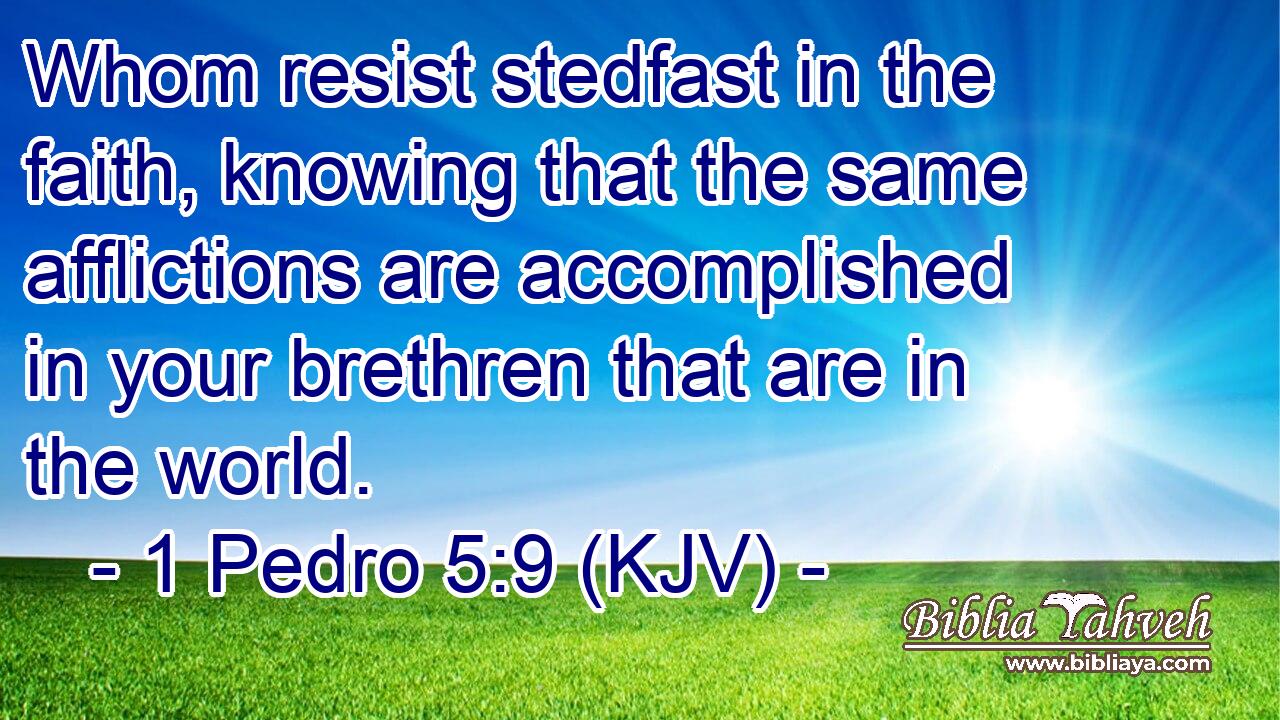 Whom resist stedfast in the faith, knowing that the same afflictions are accomplished in your brethren that are in the world.