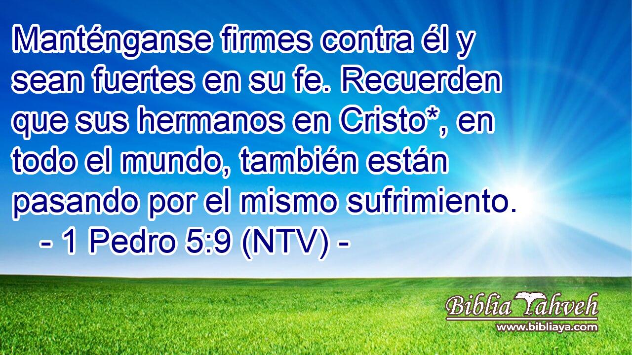 Manténganse firmes contra él y sean fuertes en su fe. Recuerden que sus hermanos en Cristo*, en todo el mundo, también están pasando por el mismo sufrimiento.