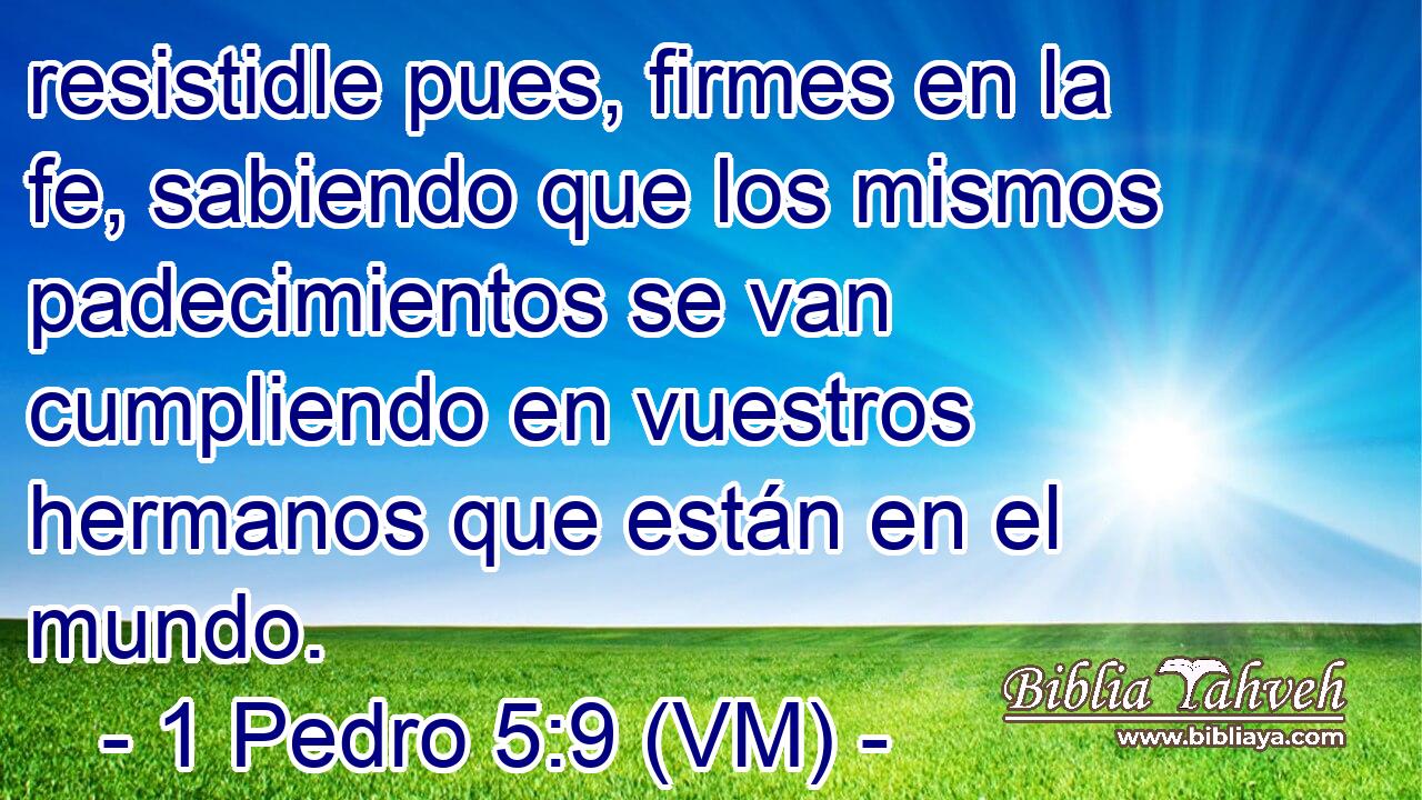 resistidle pues, firmes en la fe, sabiendo que los mismos padecimientos se van cumpliendo en vuestros hermanos que están en el mundo. 