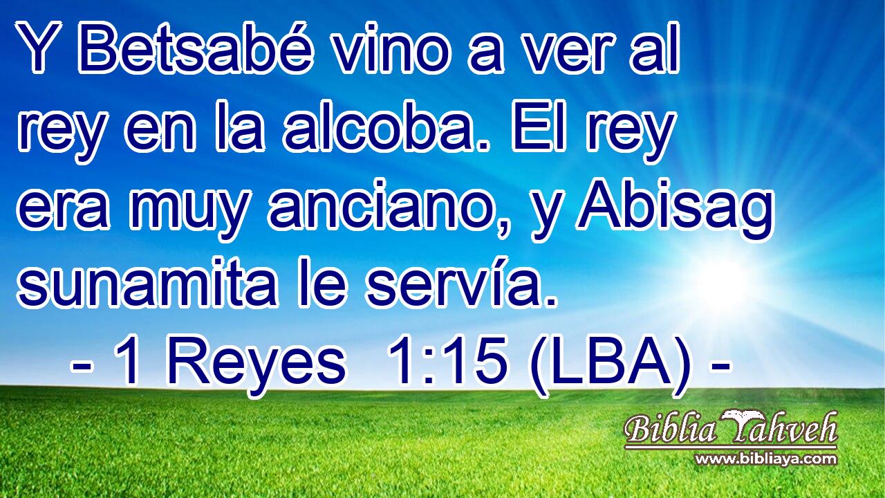 Y Betsabé vino a ver al rey en la alcoba. El rey era muy anciano, y Abisag sunamita le servía.