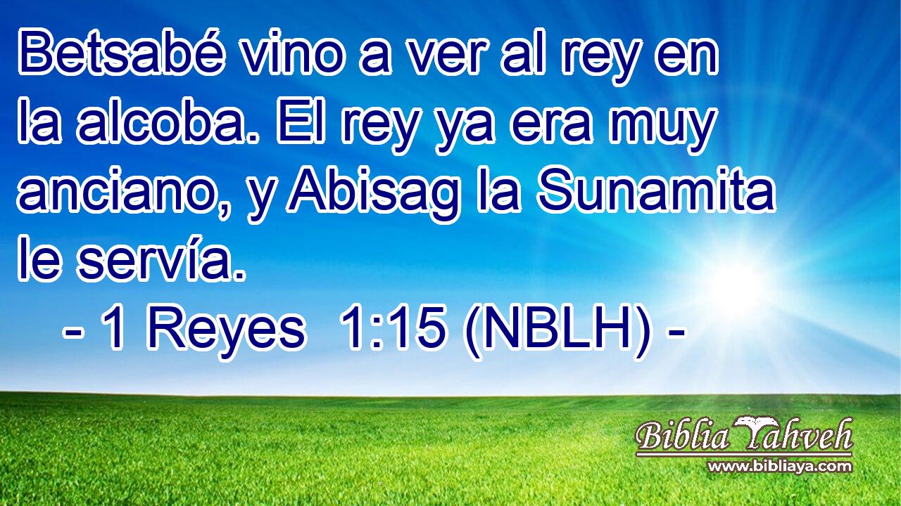  Betsabé vino a ver al rey en la alcoba. El rey ya era muy anciano, y Abisag la Sunamita le servía. 