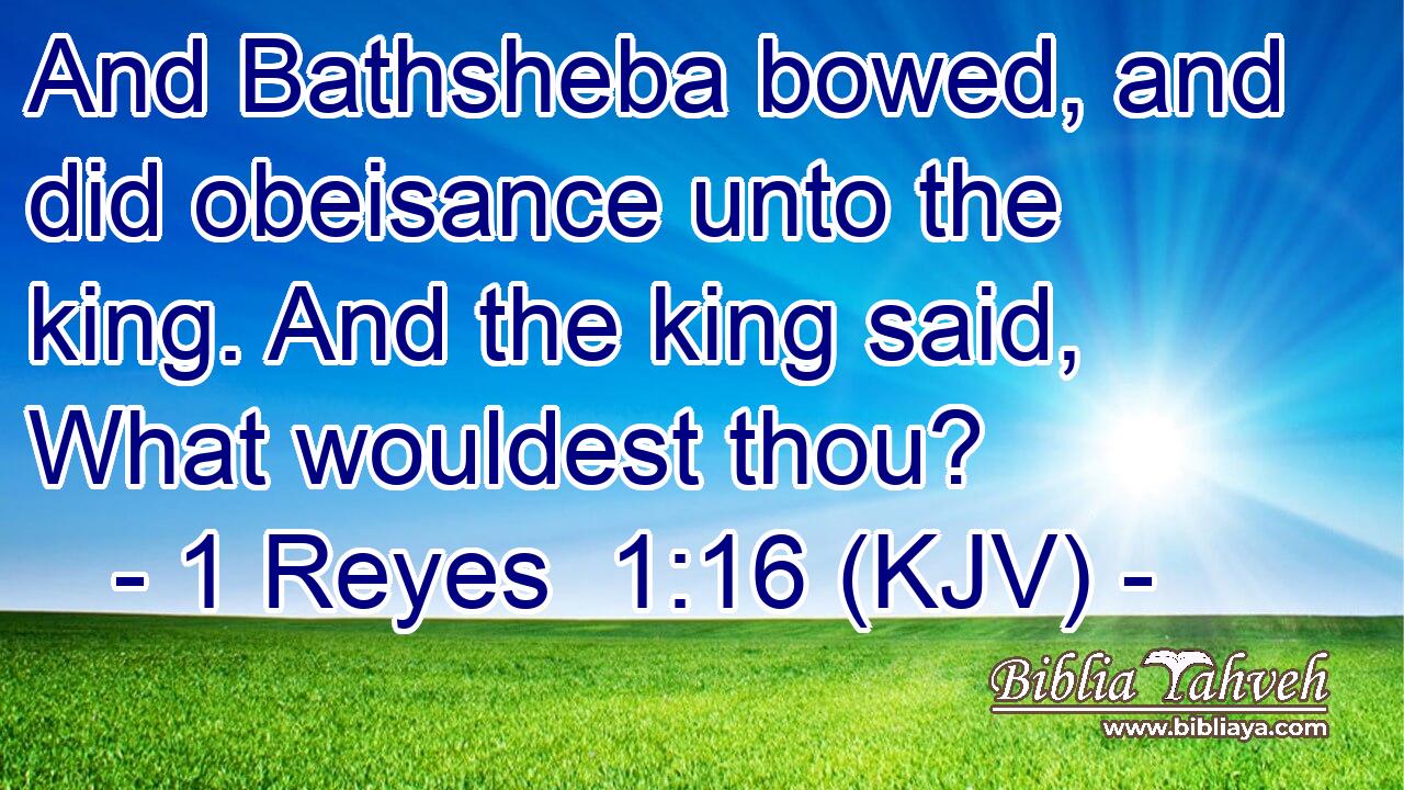 And Bathsheba bowed, and did obeisance unto the king. And the king said, What wouldest thou?