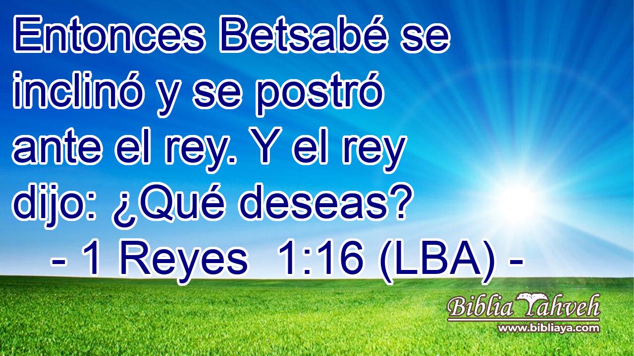 Entonces Betsabé se inclinó y se postró ante el rey. Y el rey dijo: ¿Qué deseas?