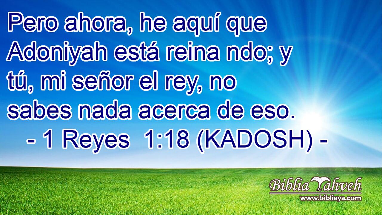  Pero ahora, he aquí que Adoniyah está reina ndo; y tú, mi señor el rey, no sabes nada acerca de eso. 