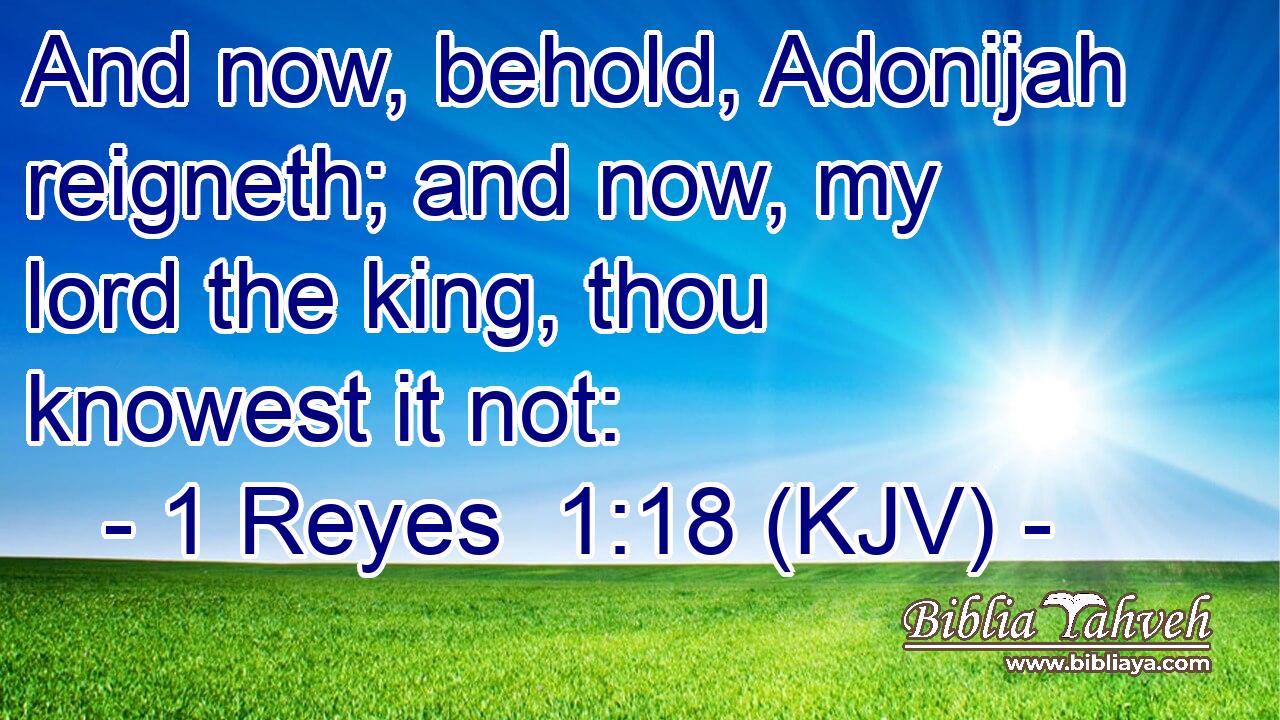 And now, behold, Adonijah reigneth; and now, my lord the king, thou knowest it not: