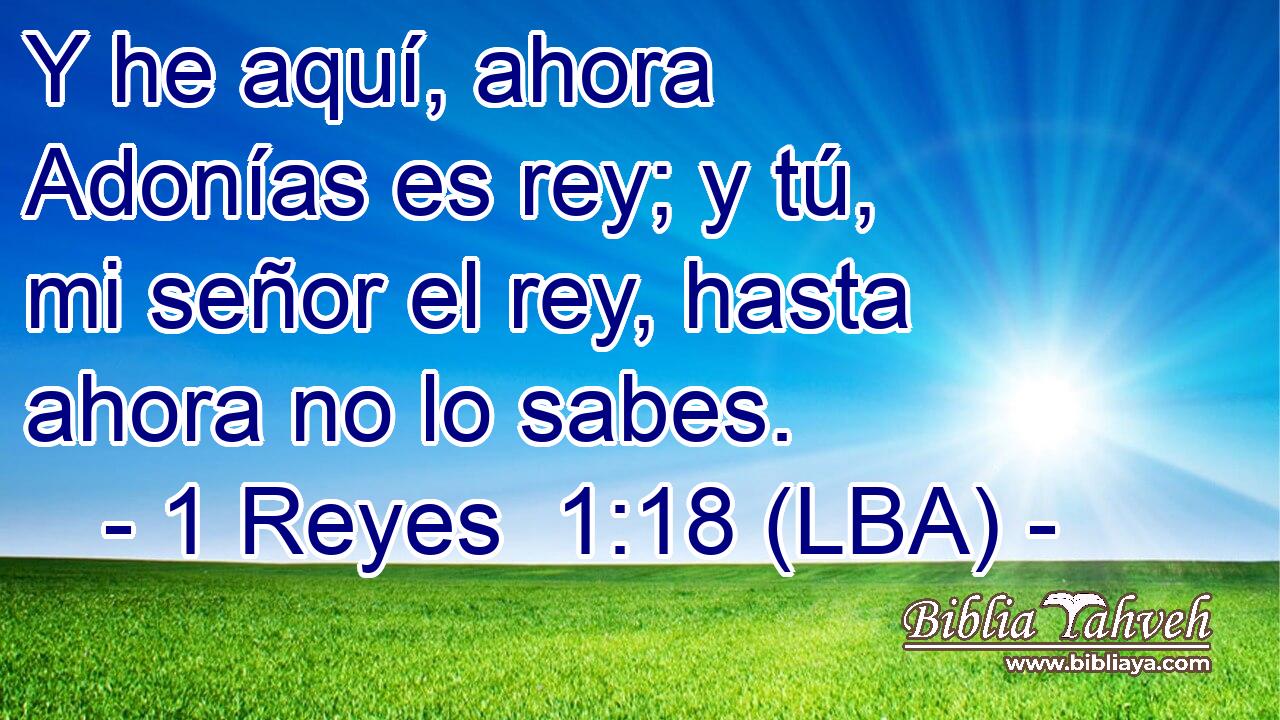 Y he aquí, ahora Adonías es rey; y tú, mi señor el rey, hasta ahora no lo sabes.
