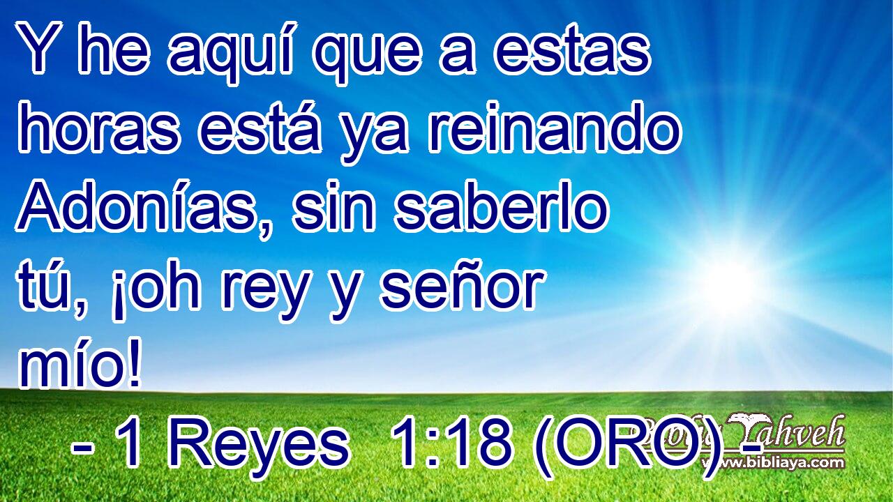  Y he aquí que a estas horas está ya reinando Adonías, sin saberlo tú, ¡oh rey y señor mío! 