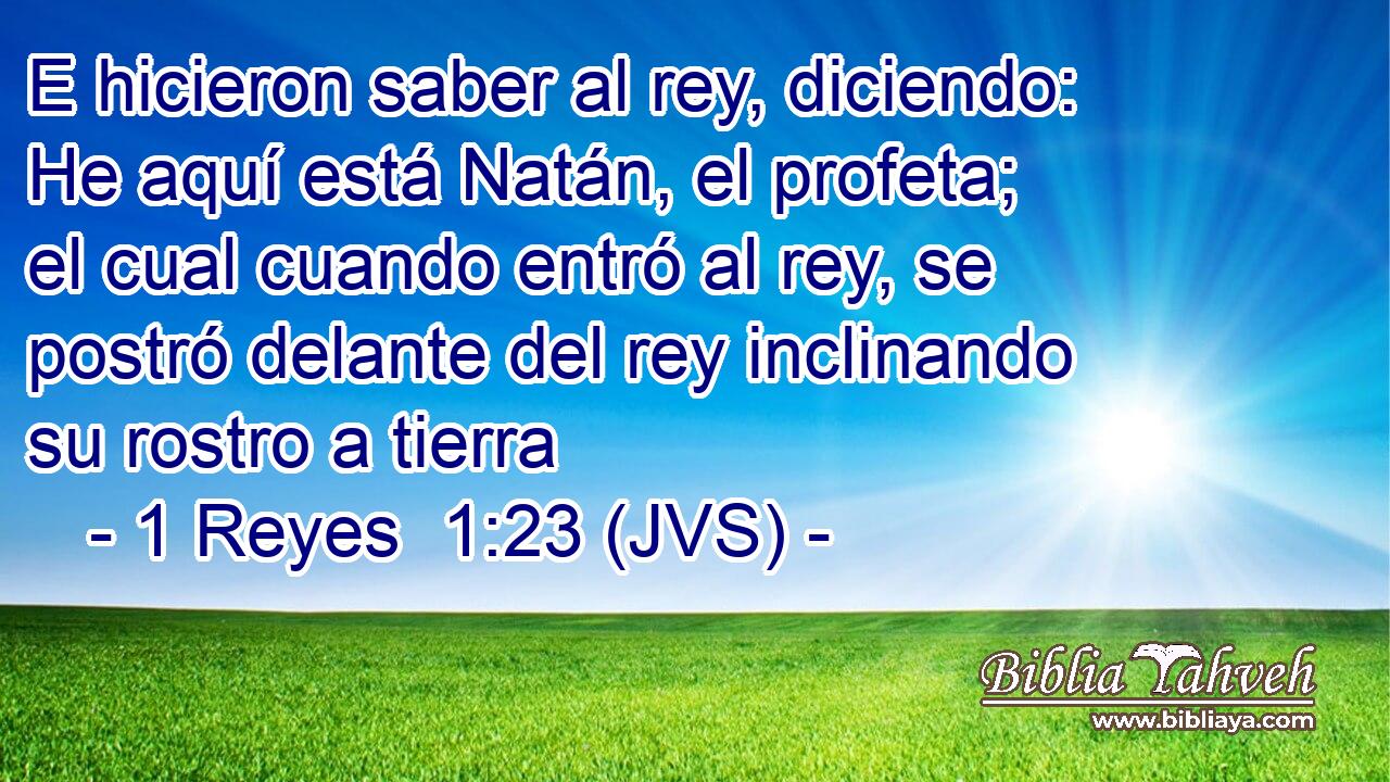 E hicieron saber al rey, diciendo: He aquí está Natán, el profeta; el cual cuando entró al rey, se postró delante del rey inclinando su rostro a tierra