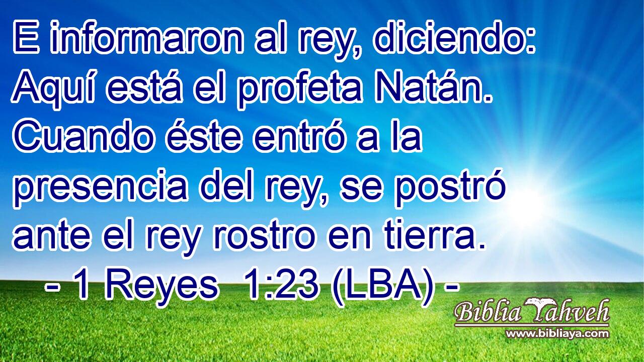 E informaron al rey, diciendo: Aquí está el profeta Natán. Cuando éste entró a la presencia del rey, se postró ante el rey rostro en tierra.