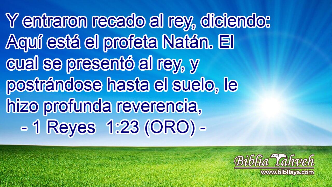  Y entraron recado al rey, diciendo: Aquí está el profeta Natán. El cual se presentó al rey, y postrándose hasta el suelo, le hizo profunda reverencia, 
