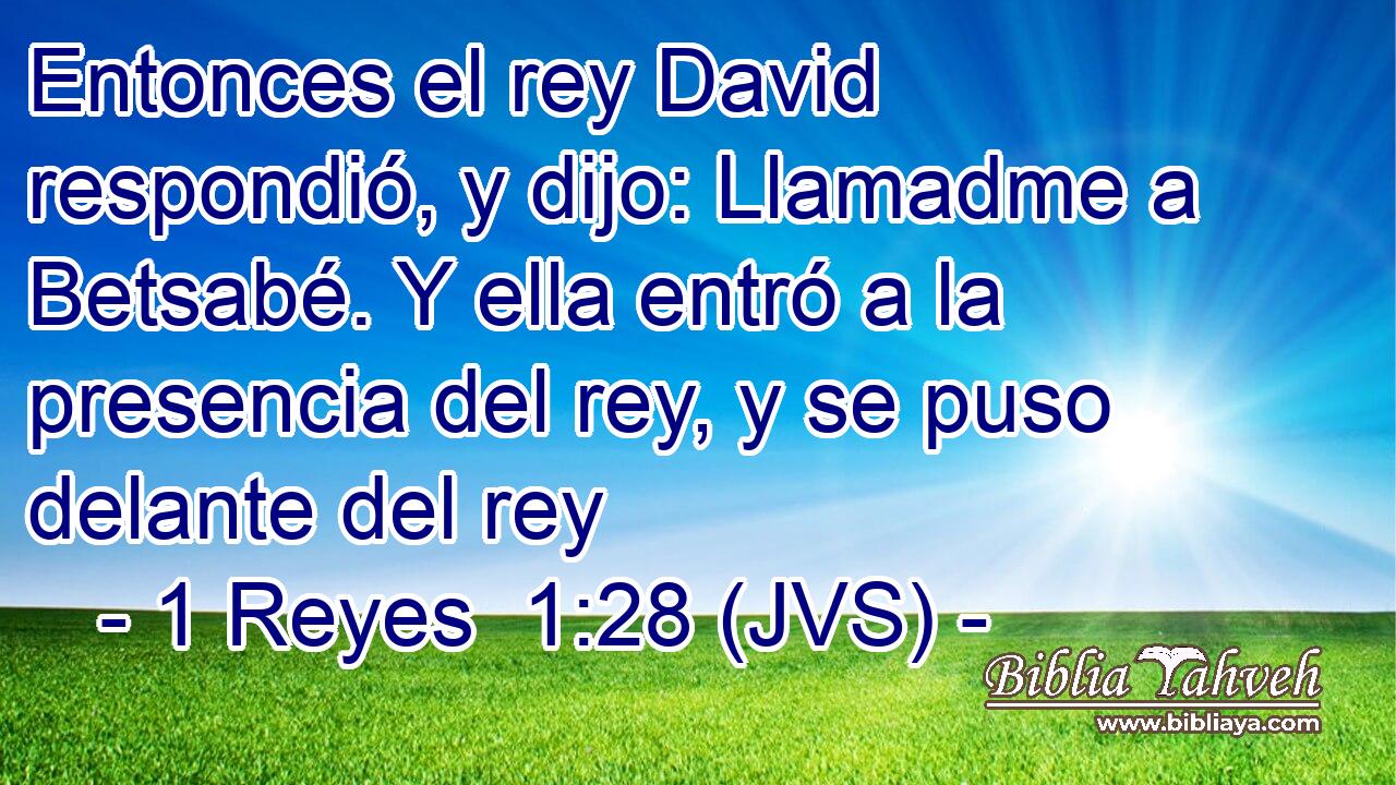 Entonces el rey David respondió, y dijo: Llamadme a Betsabé. Y ella entró a la presencia del rey, y se puso delante del rey