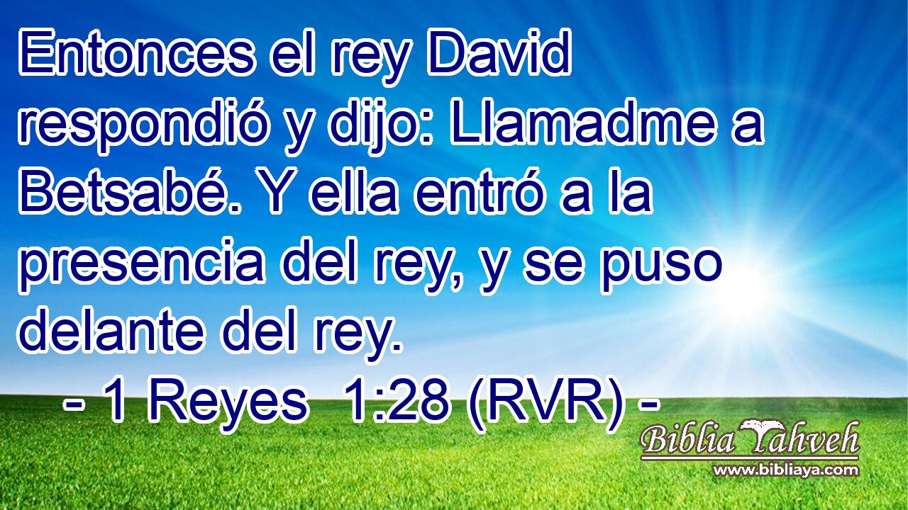 Entonces el rey David respondió y dijo: Llamadme a Betsabé. Y ella entró a la presencia del rey, y se puso delante del rey.