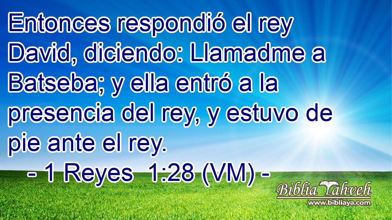  Entonces respondió el rey David, diciendo: Llamadme a Batseba; y ella entró a la presencia del rey, y estuvo de pie ante el rey. 