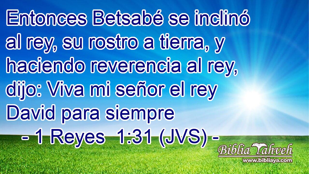 Entonces Betsabé se inclinó al rey, su rostro a tierra, y haciendo reverencia al rey, dijo: Viva mi señor el rey David para siempre