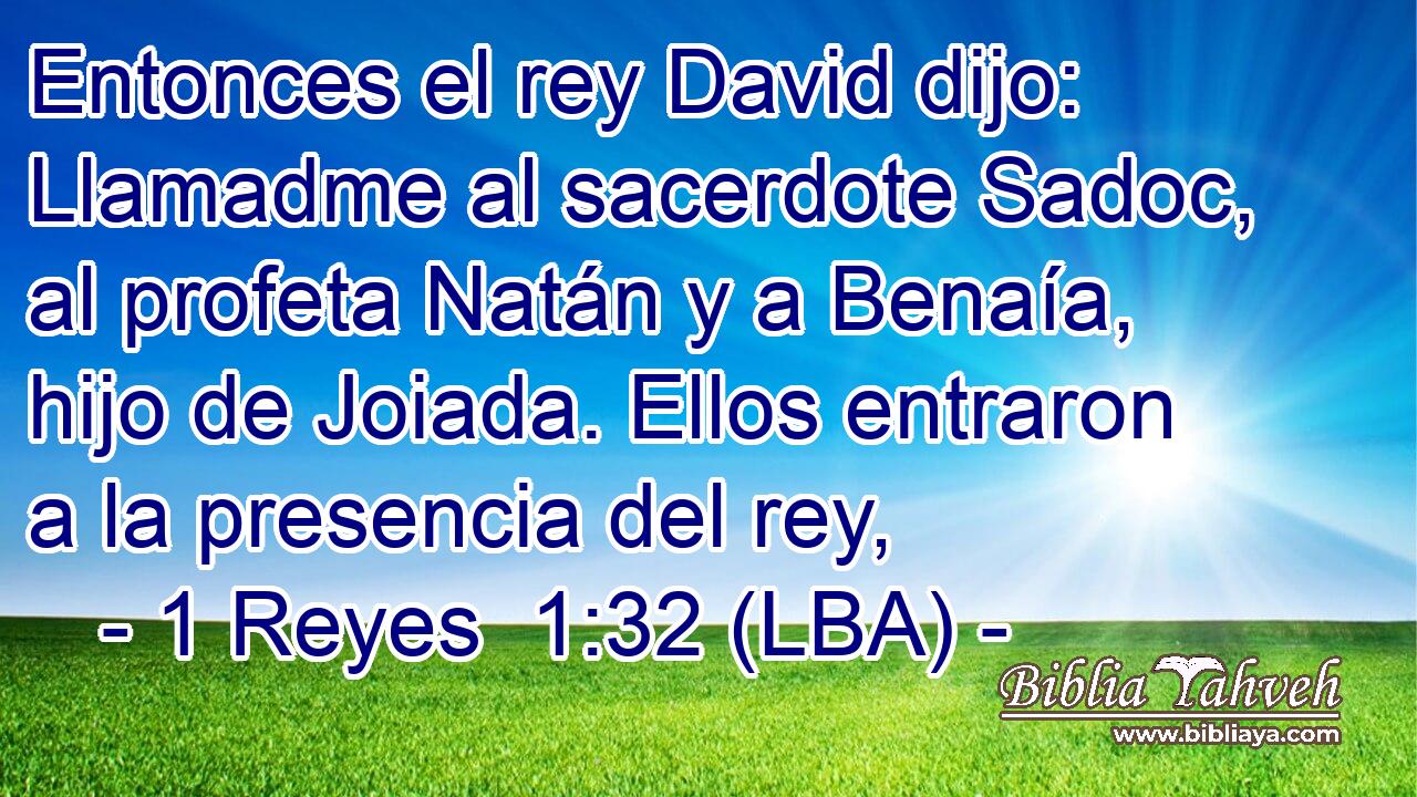 Entonces el rey David dijo: Llamadme al sacerdote Sadoc, al profeta Natán y a Benaía, hijo de Joiada. Ellos entraron a la presencia del rey,