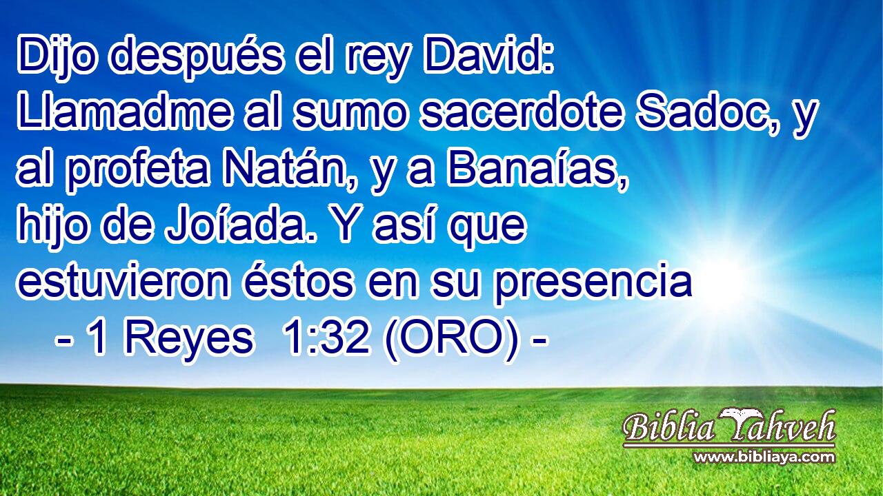  Dijo después el rey David: Llamadme al sumo sacerdote Sadoc, y al profeta Natán, y a Banaías, hijo de Joíada. Y así que estuvieron éstos en su presencia 