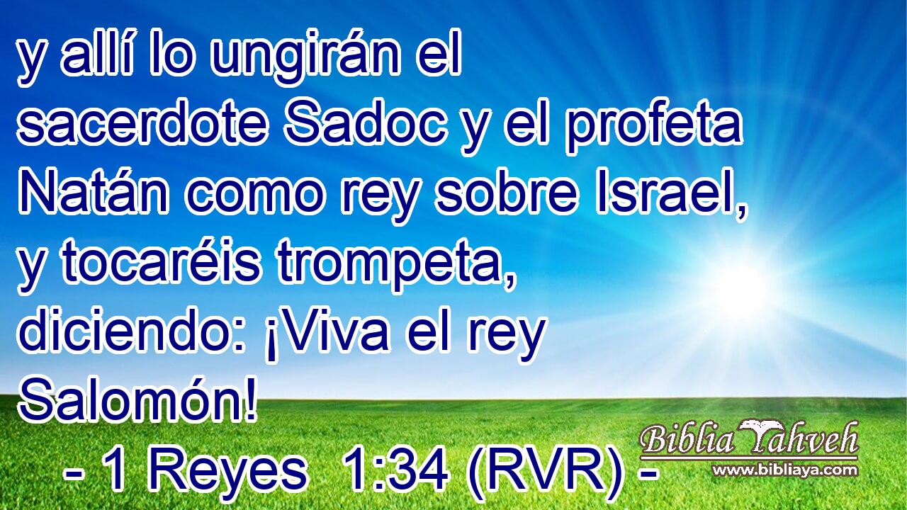 y allí lo ungirán el sacerdote Sadoc y el profeta Natán como rey sobre Israel, y tocaréis trompeta, diciendo: ¡Viva el rey Salomón!
