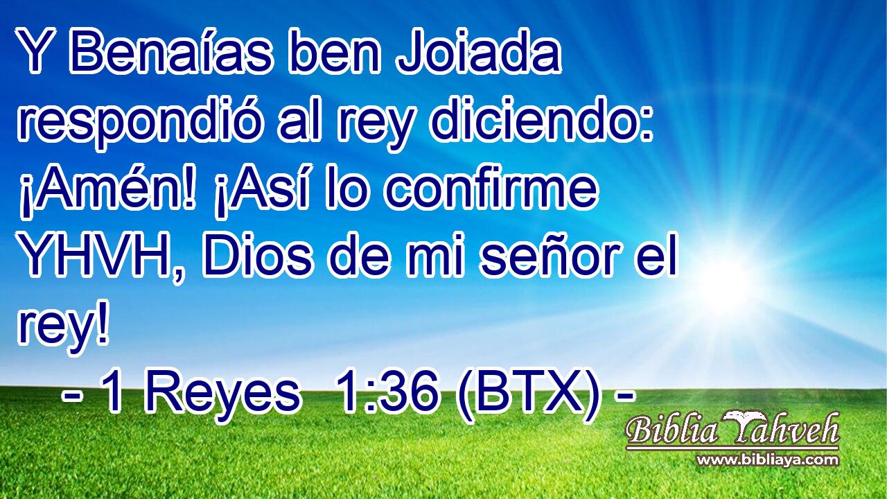 Y Benaías ben Joiada respondió al rey diciendo: ¡Amén! ¡Así lo confirme YHVH, Dios de mi señor el rey!