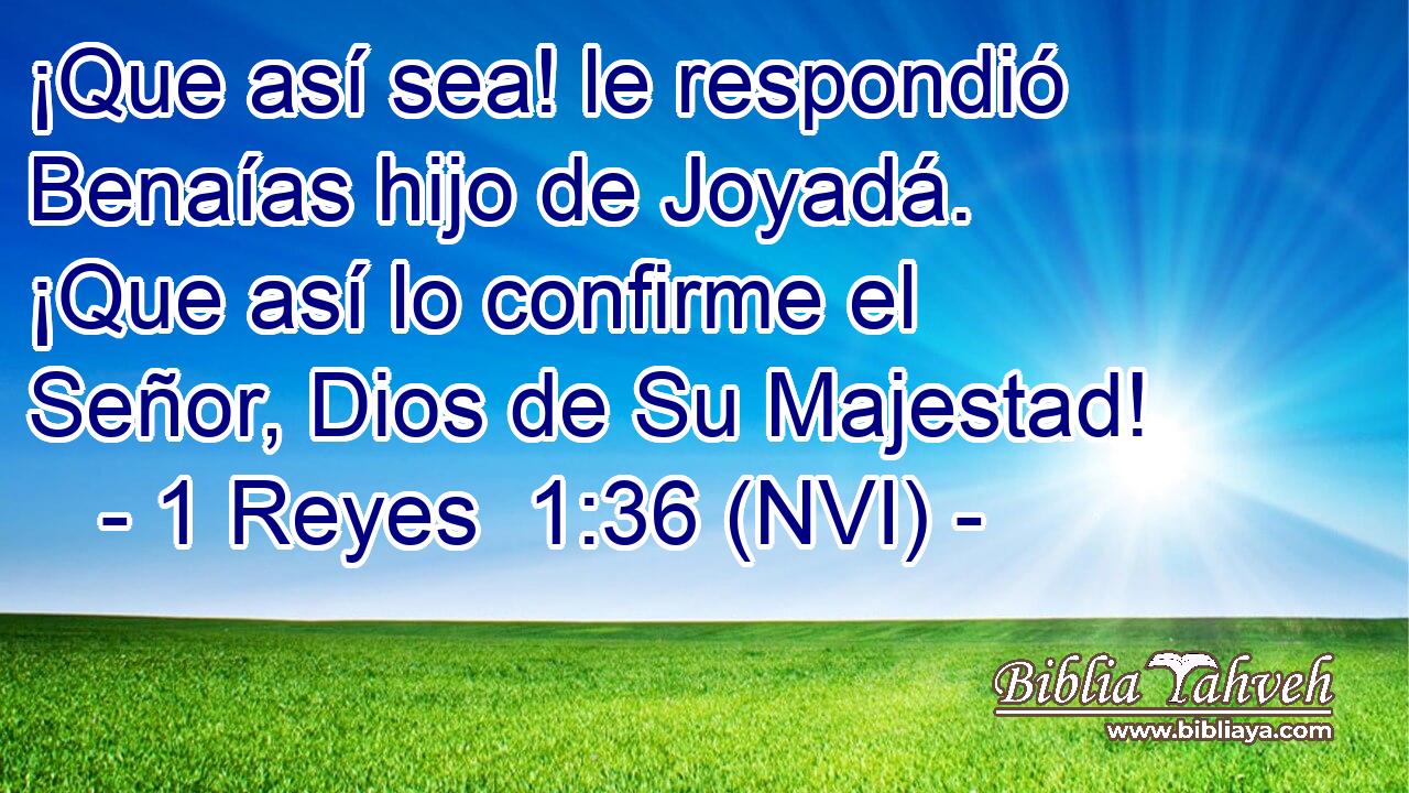  ¡Que así sea! le respondió Benaías hijo de Joyadá. ¡Que así lo confirme el Señor, Dios de Su Majestad! 