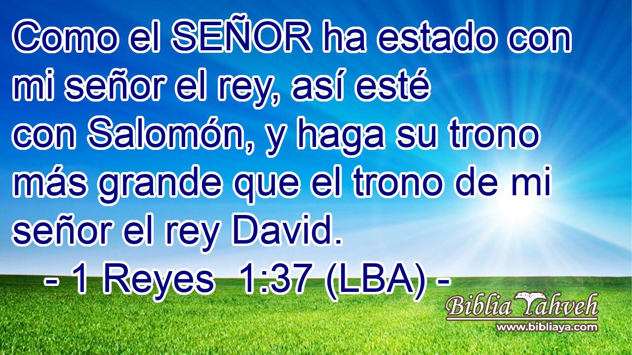Como el SEÑOR ha estado con mi señor el rey, así esté con Salomón, y haga su trono más grande que el trono de mi señor el rey David.