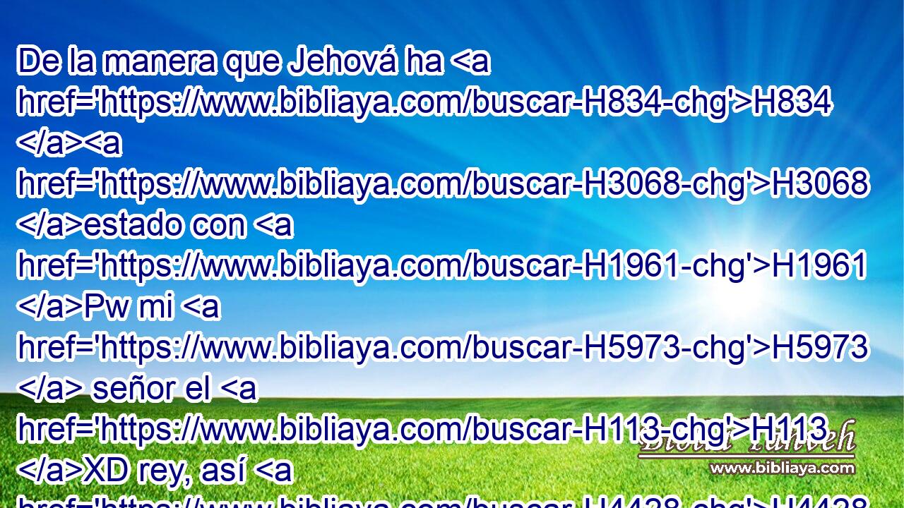 De la manera que Jehová ha H834 H3068 estado con H1961 Pw mi H5973  señor el H113 XD rey, así H4428 Am H1732 esté H3651 • con H1961 Pw Salomón, H5973  y H8010 CC haga mayor • H1431 PA su trono que H3678 PM el trono de H3678 mi señor el H113 XD rey David. H4428  