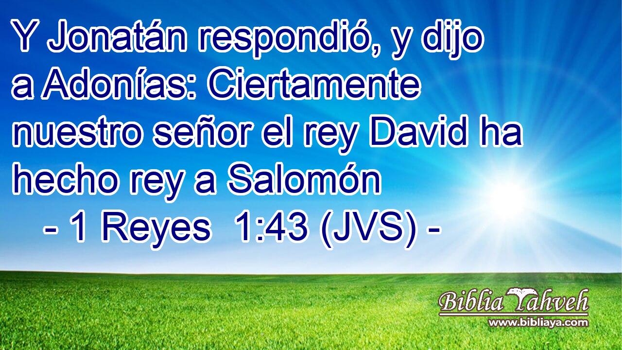 Y Jonatán respondió, y dijo a Adonías: Ciertamente nuestro señor el rey David ha hecho rey a Salomón