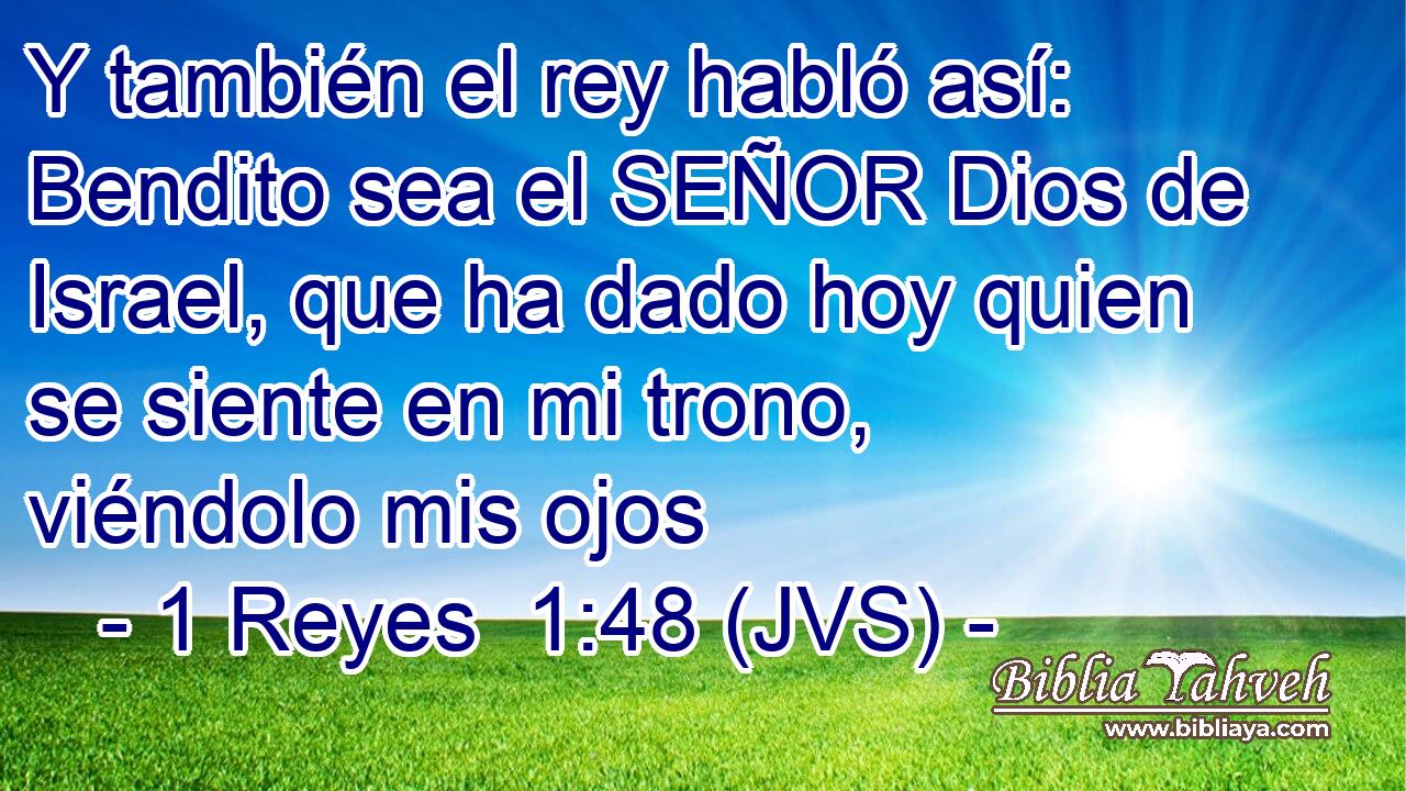Y también el rey habló así: Bendito sea el SEÑOR Dios de Israel, que ha dado hoy quien se siente en mi trono, viéndolo mis ojos