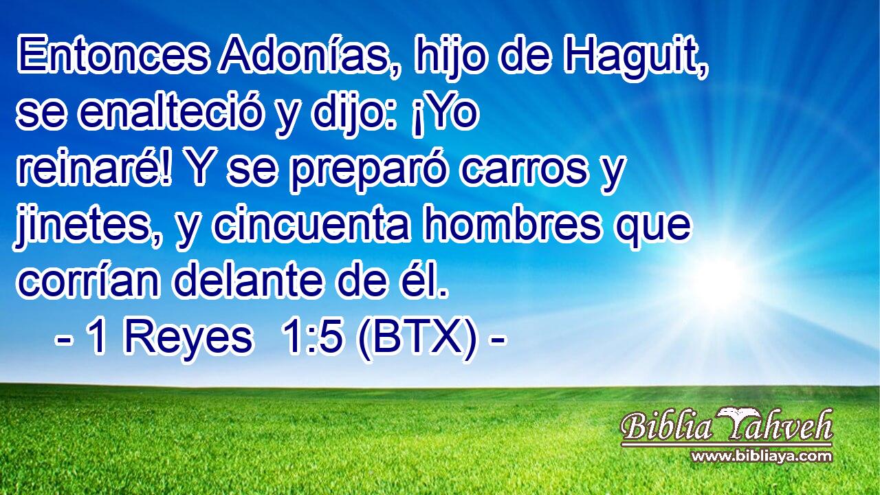 Entonces Adonías, hijo de Haguit, se enalteció y dijo: ¡Yo reinaré! Y se preparó carros y jinetes, y cincuenta hombres que corrían delante de él.