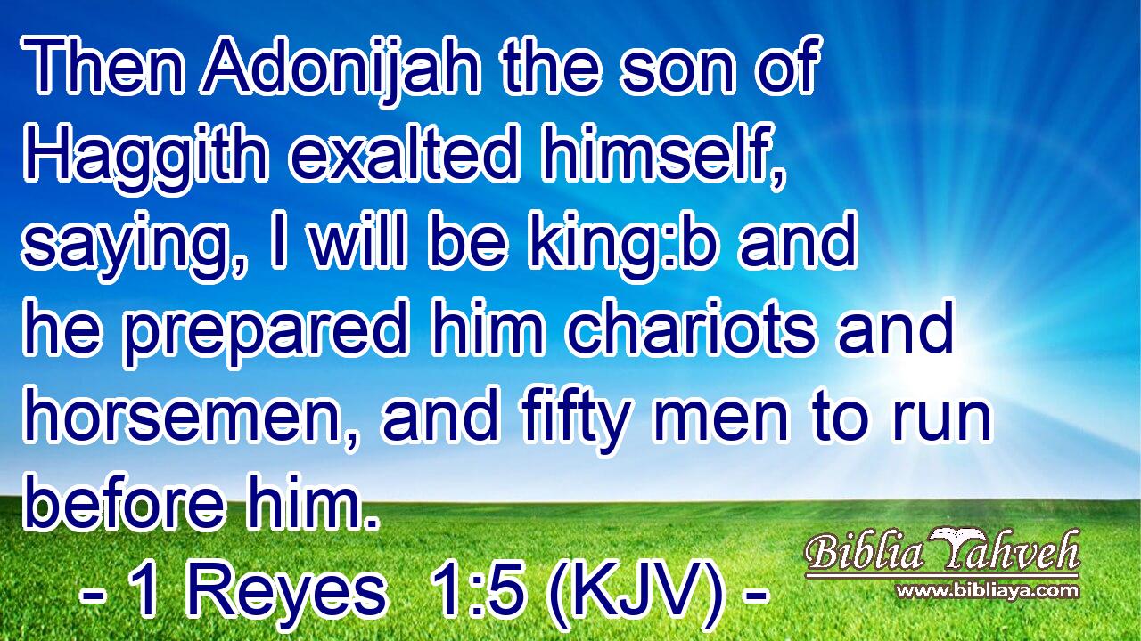 Then Adonijah the son of Haggith exalted himself, saying, I will be king:b and he prepared him chariots and horsemen, and fifty men to run before him.